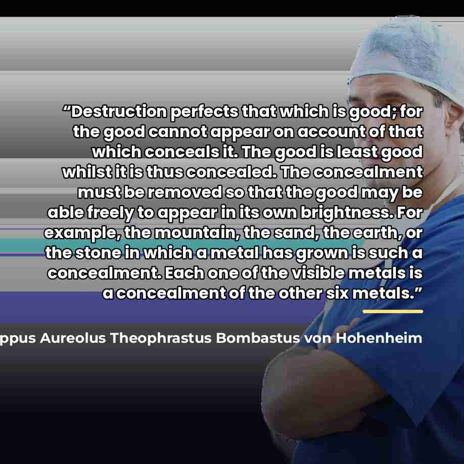“Destruction perfects that which is good; for the good cannot appear on account of that which conceals it. The good is least good whilst it is thus concealed. The concealment must be removed so that the good may be able freely to appear in its own brightness. For example, the mountain, the sand…” quote by Paracelsus Philippus Aureolus Theophrastus Bombastus von Hohenheim