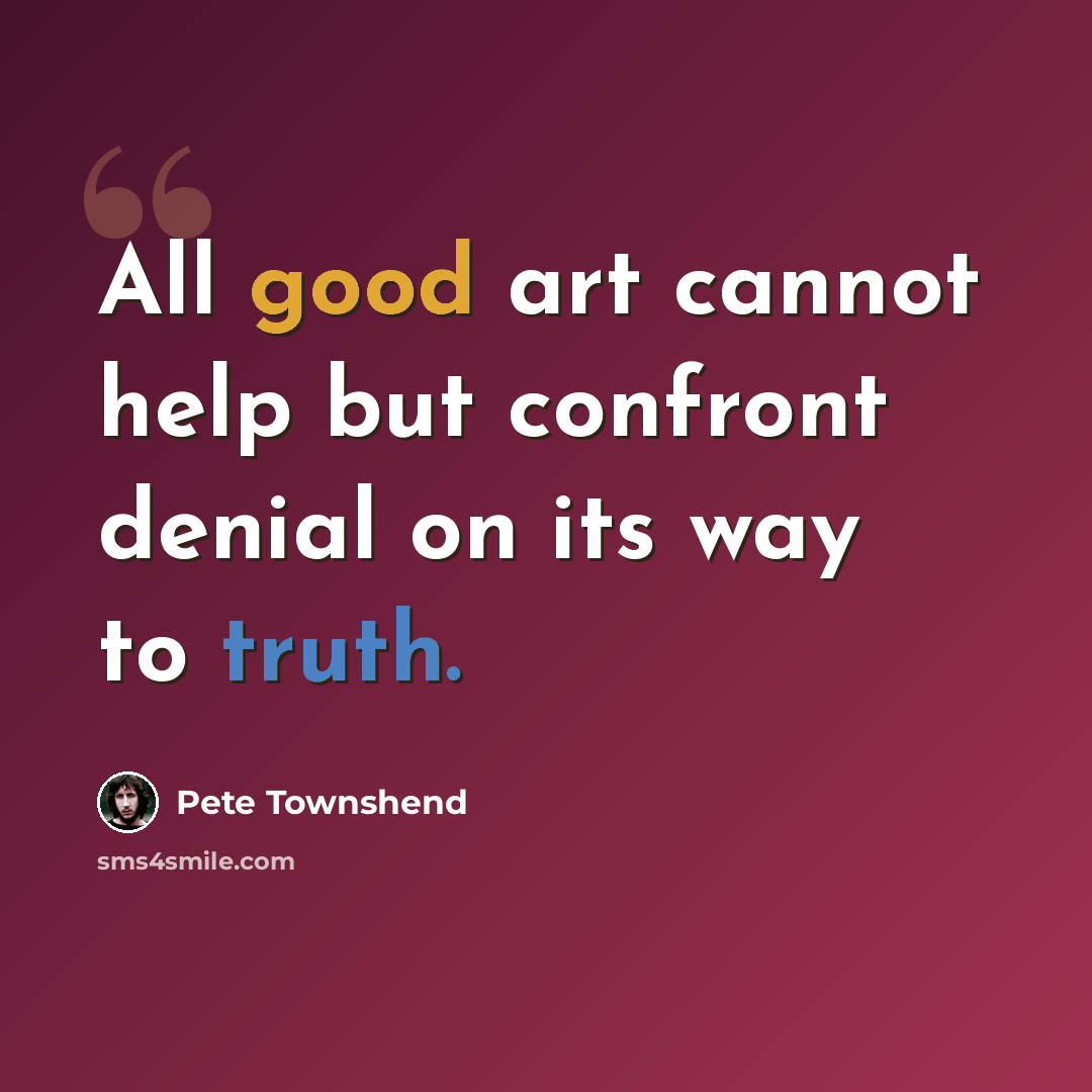 “All good art cannot help but confront denial on its way to truth.” quote by Pete Townshend