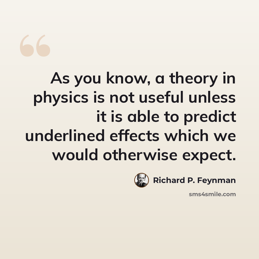 “As you know, a theory in physics is not useful unless it is able to predict underlined effects which we would otherwise expect.” quote by Richard P. Feynman