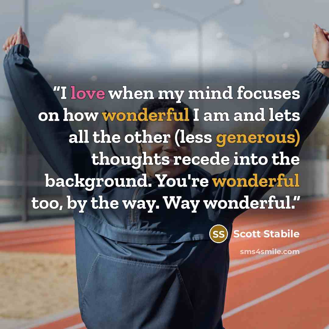 “I love when my mind focuses on how wonderful I am and lets all the other (less generous) thoughts recede into the background. You're wonderful too, by the way. Way wonderful.” quote by Scott Stabile