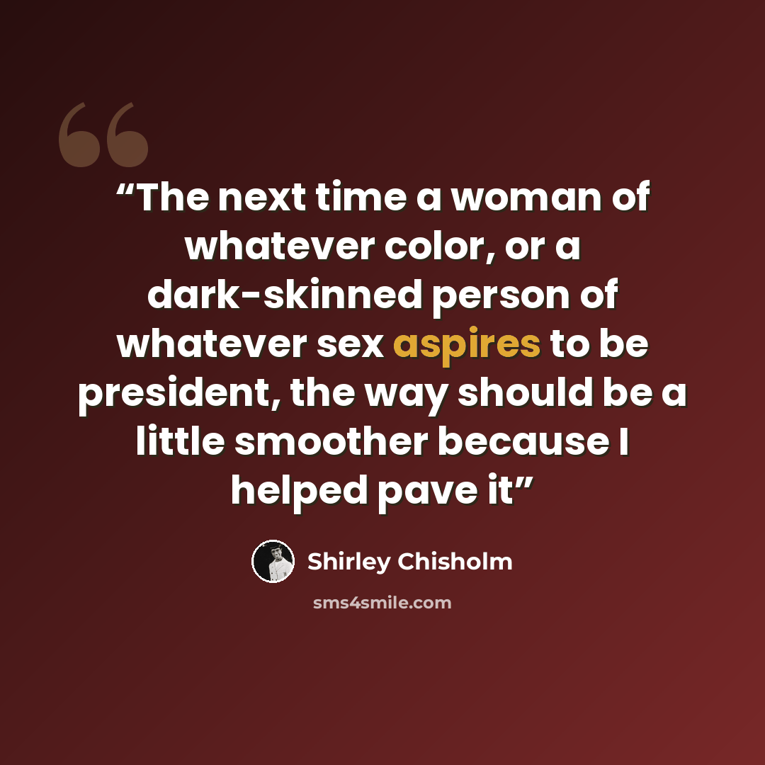 “The next time a woman of whatever color, or a dark-skinned person of whatever sex aspires to be president, the way should be a little smoother because I helped pave it” quote by Shirley Chisholm