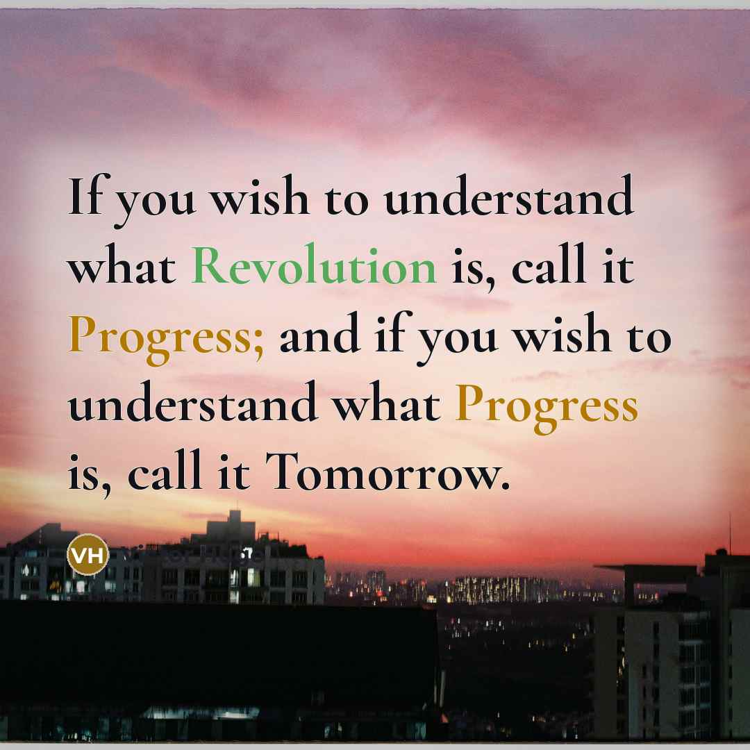 “If you wish to understand what Revolution is, call it Progress; and if you wish to understand what Progress is, call it Tomorrow.” quote by Victor Hugo