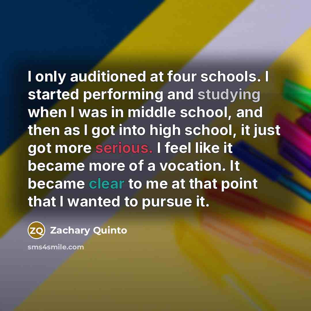 “I only auditioned at four schools. I started performing and studying when I was in middle school, and then as I got into high school, it just got more serious. I feel like it became more of a vocation. It became clear to me at that point that I wanted to pursue it.” quote by Zachary Quinto