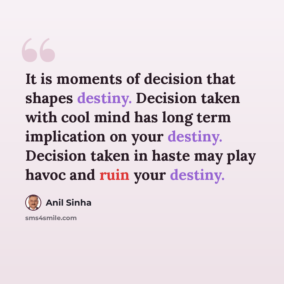 “It is moments of decision that shapes destiny. Decision taken with cool mind has long term implication on your destiny. Decision taken in haste may play havoc and ruin your destiny.” quote by Anil Sinha