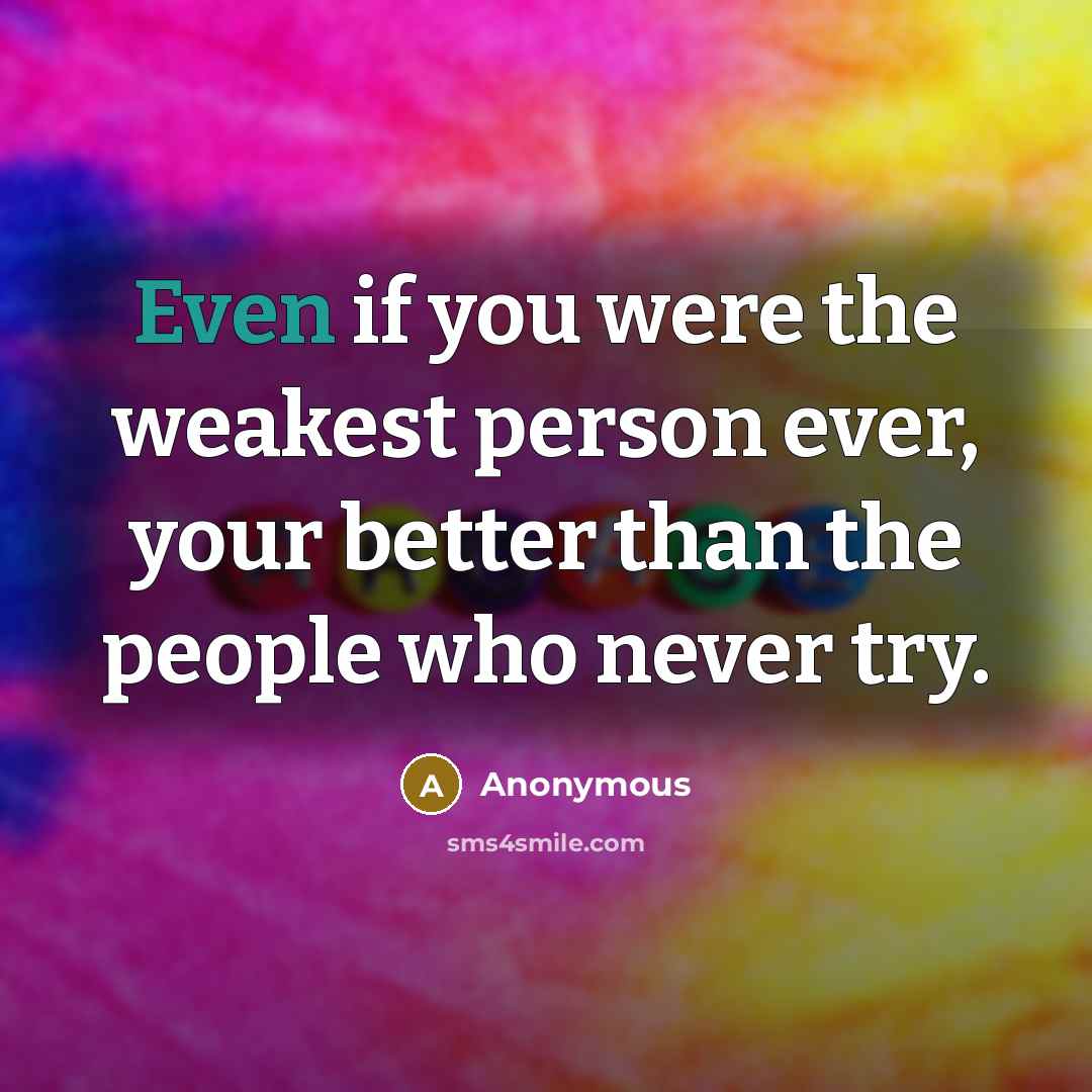 “Even if you were the weakest person ever, your better than the people who never try.” quote by Anonymous