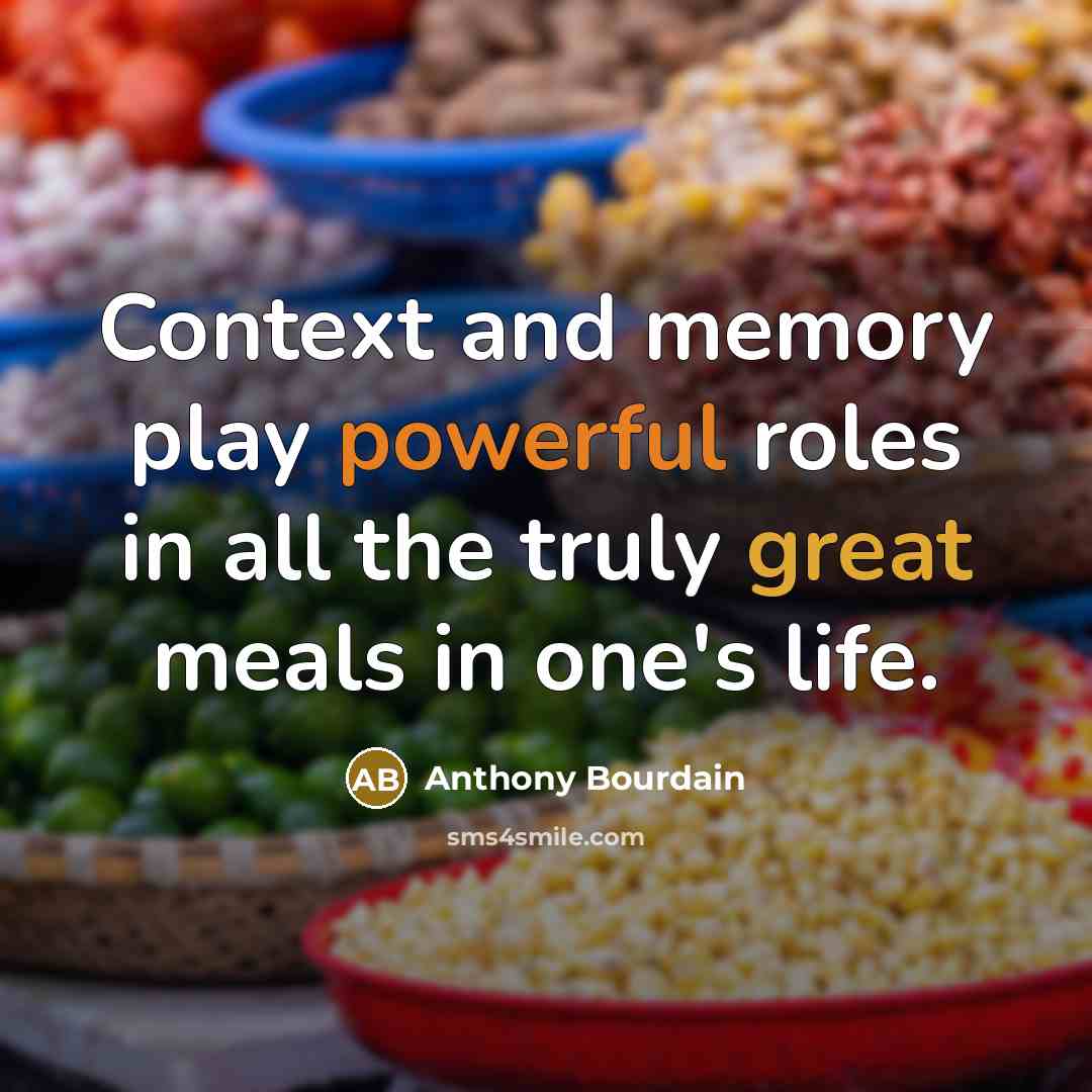 “Context and memory play powerful roles in all the truly great meals in one's life.” quote by Anthony Bourdain