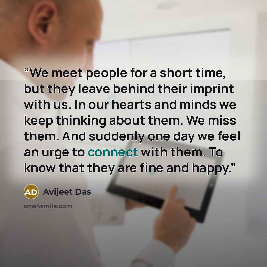 “We meet people for a short time, but they leave behind their imprint with us. In our hearts and minds we keep thinking about them. We miss them. And suddenly one day we feel an urge to connect with them. To know that they are fine and happy.” quote by Avijeet Das