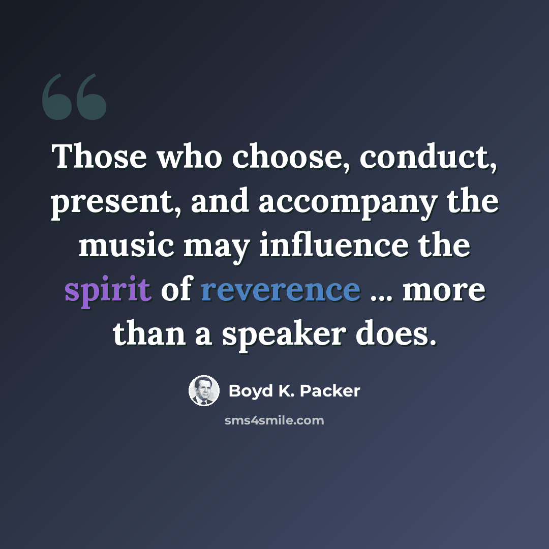 “Those who choose, conduct, present, and accompany the music may influence the spirit of reverence ... more than a speaker does.” quote by Boyd K. Packer