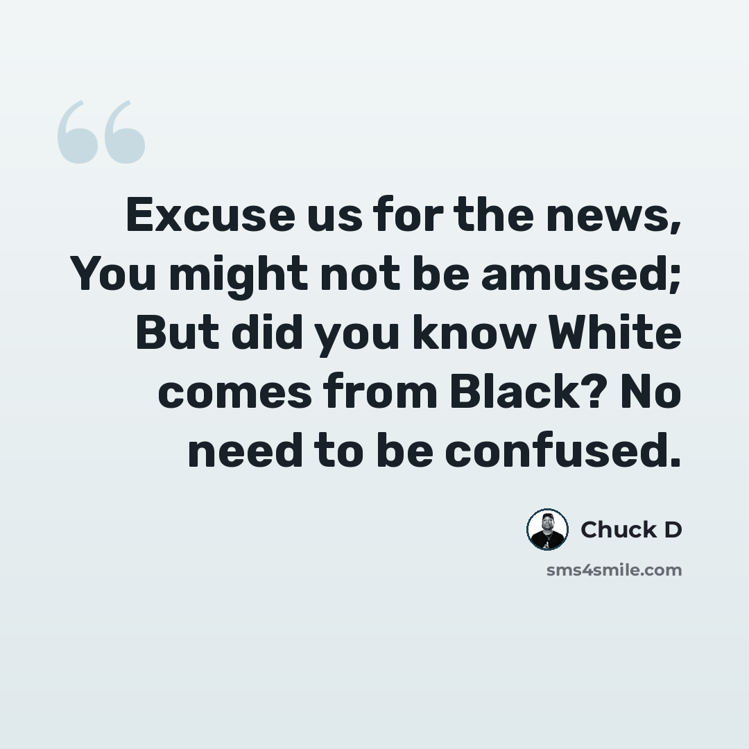 “Excuse us for the news, You might not be amused; But did you know White comes from Black? No need to be confused.” quote by Chuck D