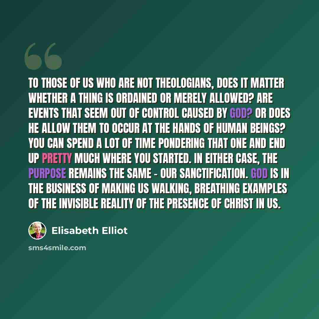 “To those of us who are not theologians, does it matter whether a thing is ordained or merely allowed? Are events that seem out of control caused by God? Or does He allow them to occur at the hands of human beings? You can spend a lot of time pondering that one and end up pretty much where you…” quote by Elisabeth Elliot