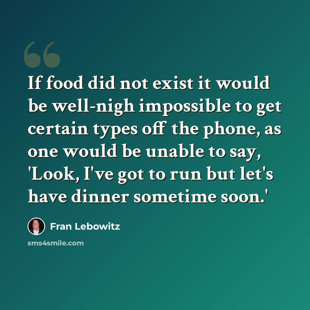 “If food did not exist it would be well-nigh impossible to get certain types off the phone, as one would be unable to say, 'Look, I've got to run but let's have dinner sometime soon.'” quote by Fran Lebowitz