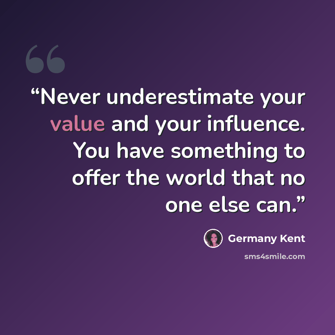 “Never underestimate your value and your influence. You have something to offer the world that no one else can.” quote by Germany Kent