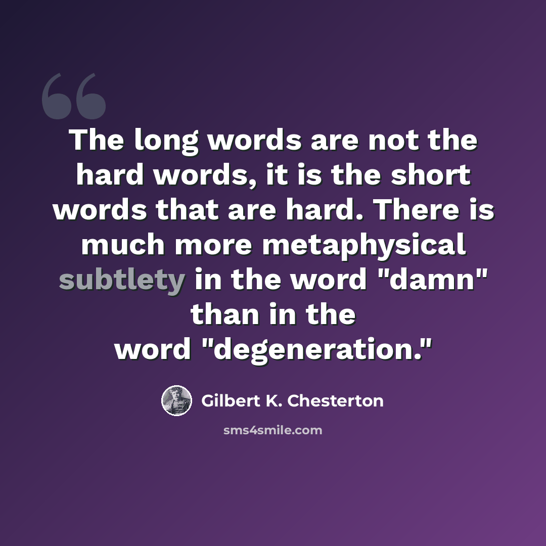 “The long words are not the hard words, it is the short words that are hard. There is much more metaphysical subtlety in the word "damn" than in the word "degeneration."” quote by Gilbert K. Chesterton