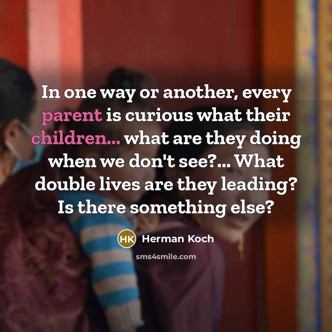 “In one way or another, every parent is curious what their children... what are they doing when we don't see?... What double lives are they leading? Is there something else?” quote by Herman Koch