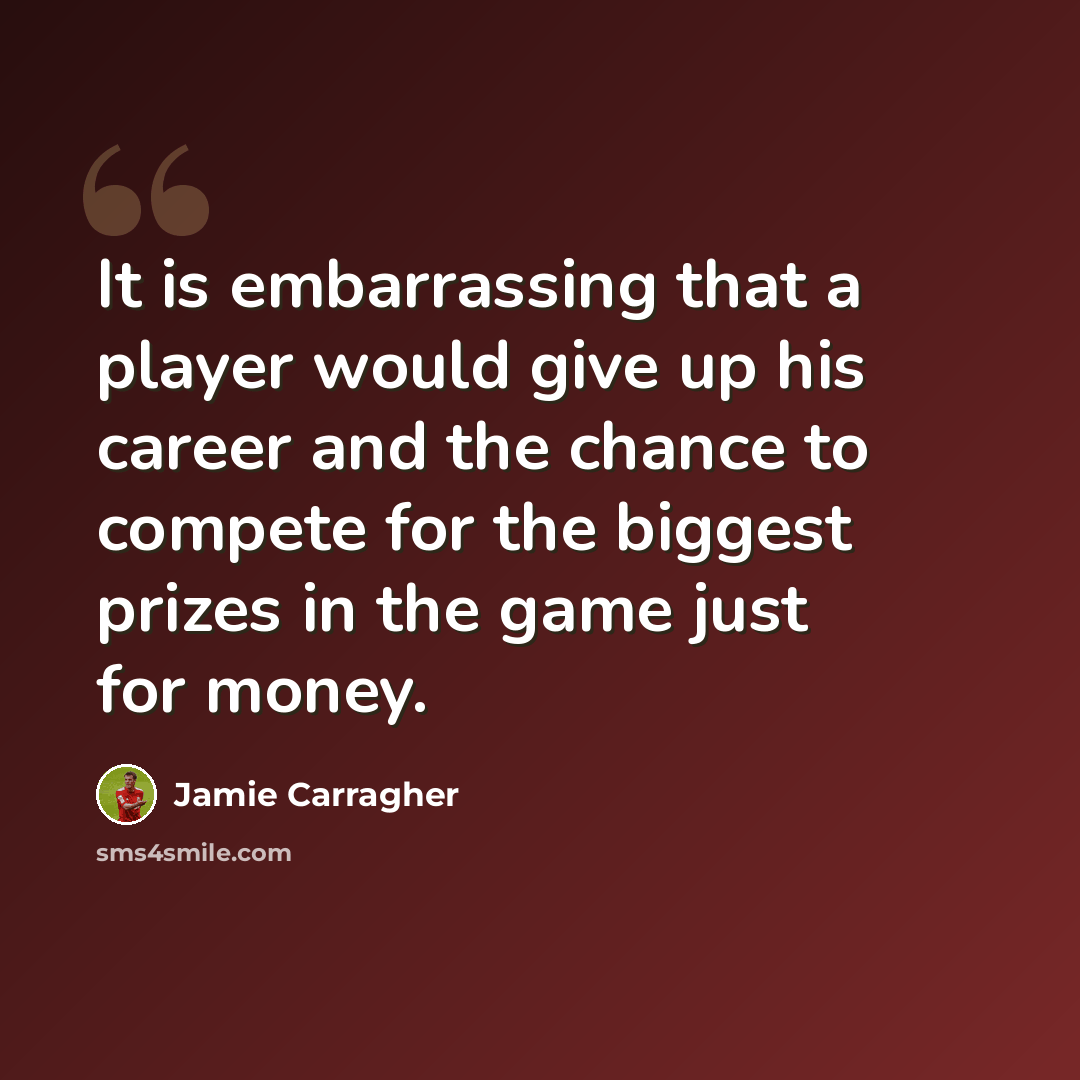 “It is embarrassing that a player would give up his career and the chance to compete for the biggest prizes in the game just for money.” quote by Jamie Carragher