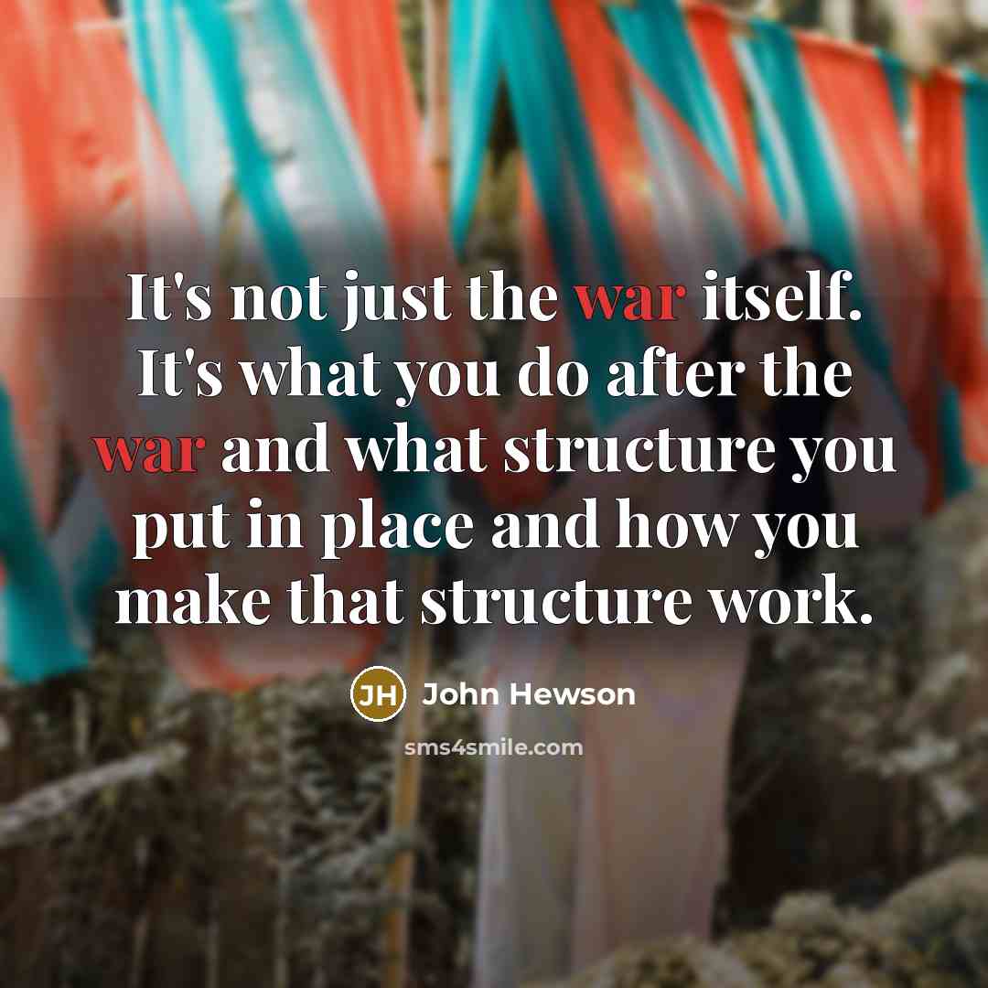 “It's not just the war itself. It's what you do after the war and what structure you put in place and how you make that structure work.” quote by John Hewson
