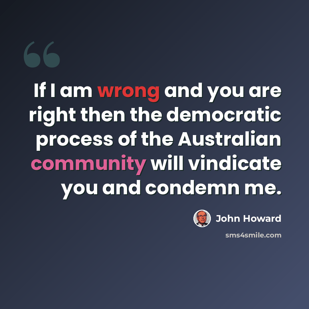 “If I am wrong and you are right then the democratic process of the Australian community will vindicate you and condemn me.” quote by John Howard