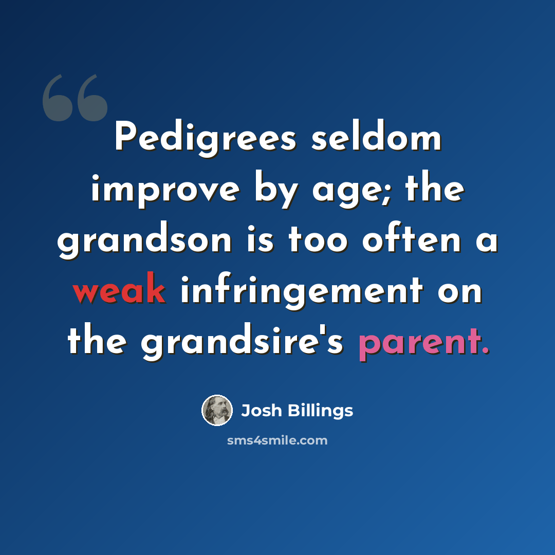 “Pedigrees seldom improve by age; the grandson is too often a weak infringement on the grandsire's parent.” quote by Josh Billings