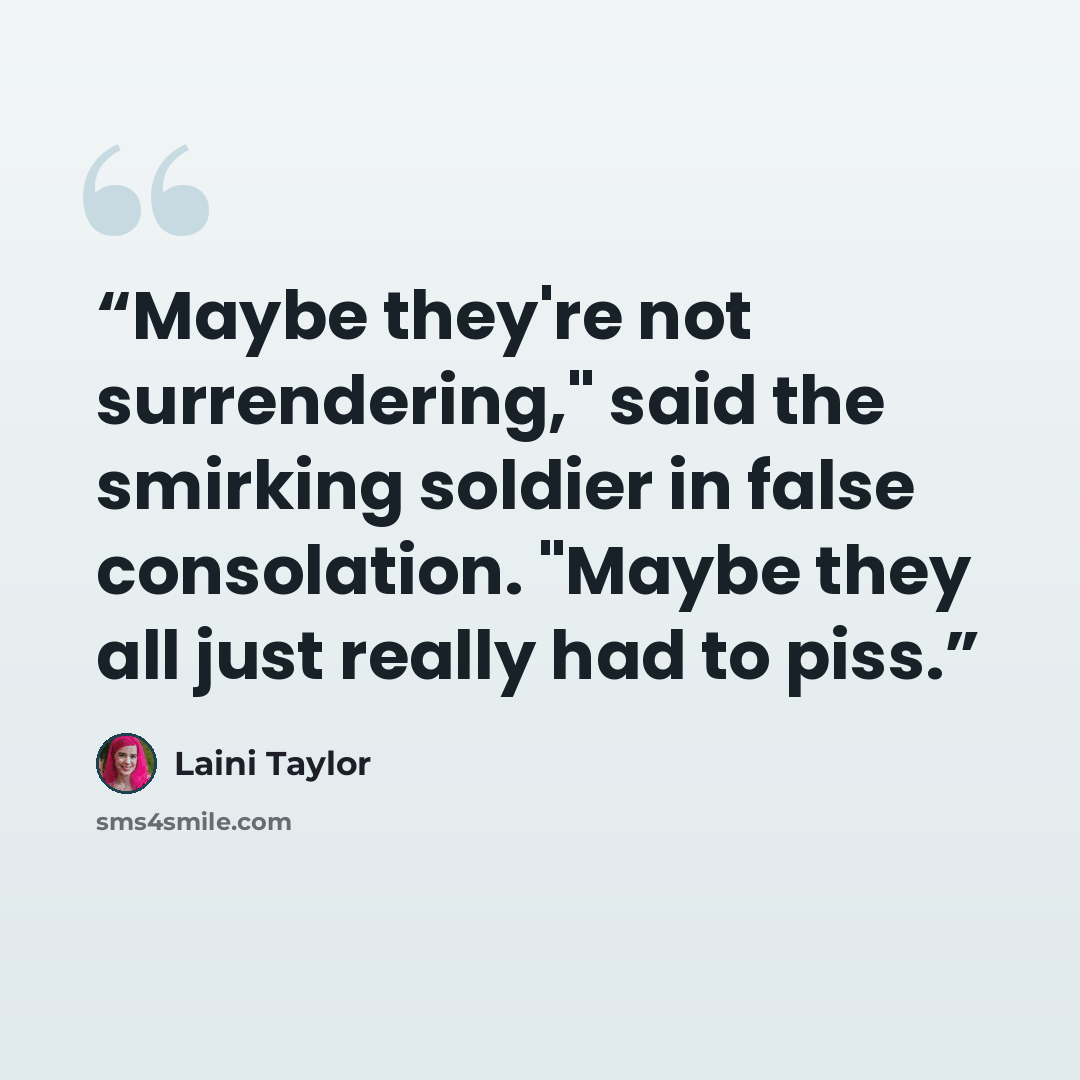 “Maybe they're not surrendering," said the smirking soldier in false consolation. "Maybe they all just really had to piss.” quote by Laini Taylor