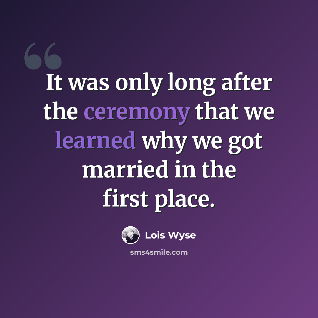 “It was only long after the ceremony that we learned why we got married in the first place.” quote by Lois Wyse