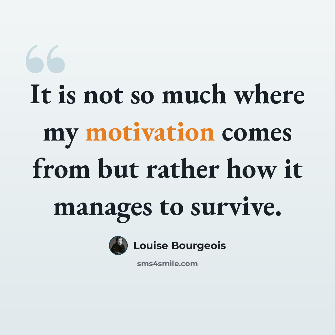 “It is not so much where my motivation comes from but rather how it manages to survive.” quote by Louise Bourgeois
