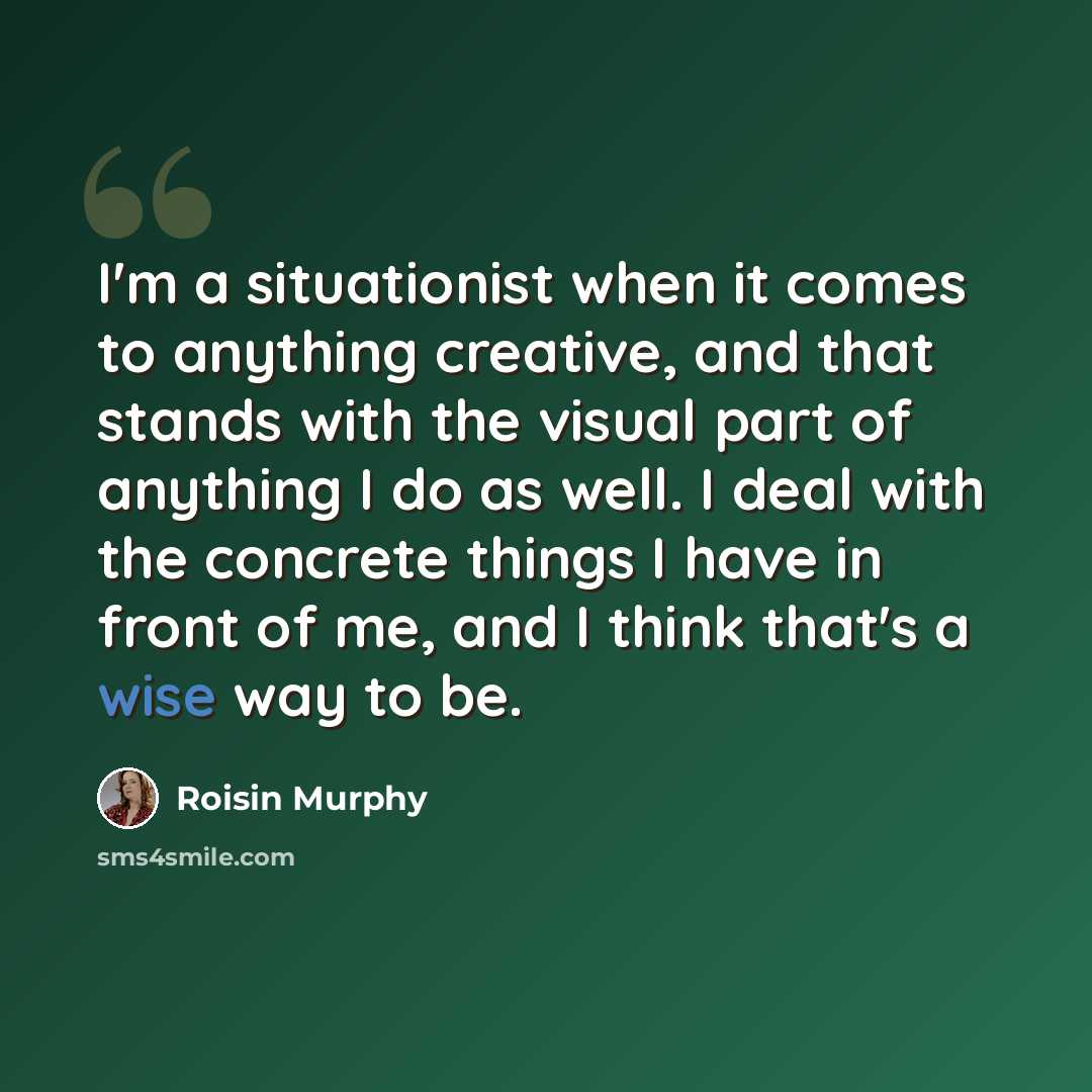 “I'm a situationist when it comes to anything creative, and that stands with the visual part of anything I do as well. I deal with the concrete things I have in front of me, and I think that's a wise way to be.” quote by Roisin Murphy