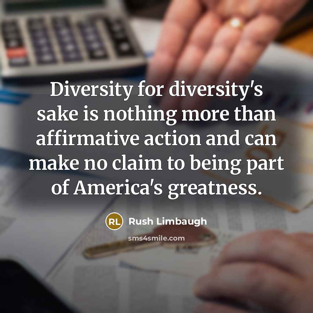 “Diversity for diversity's sake is nothing more than affirmative action and can make no claim to being part of America's greatness.” quote by Rush Limbaugh