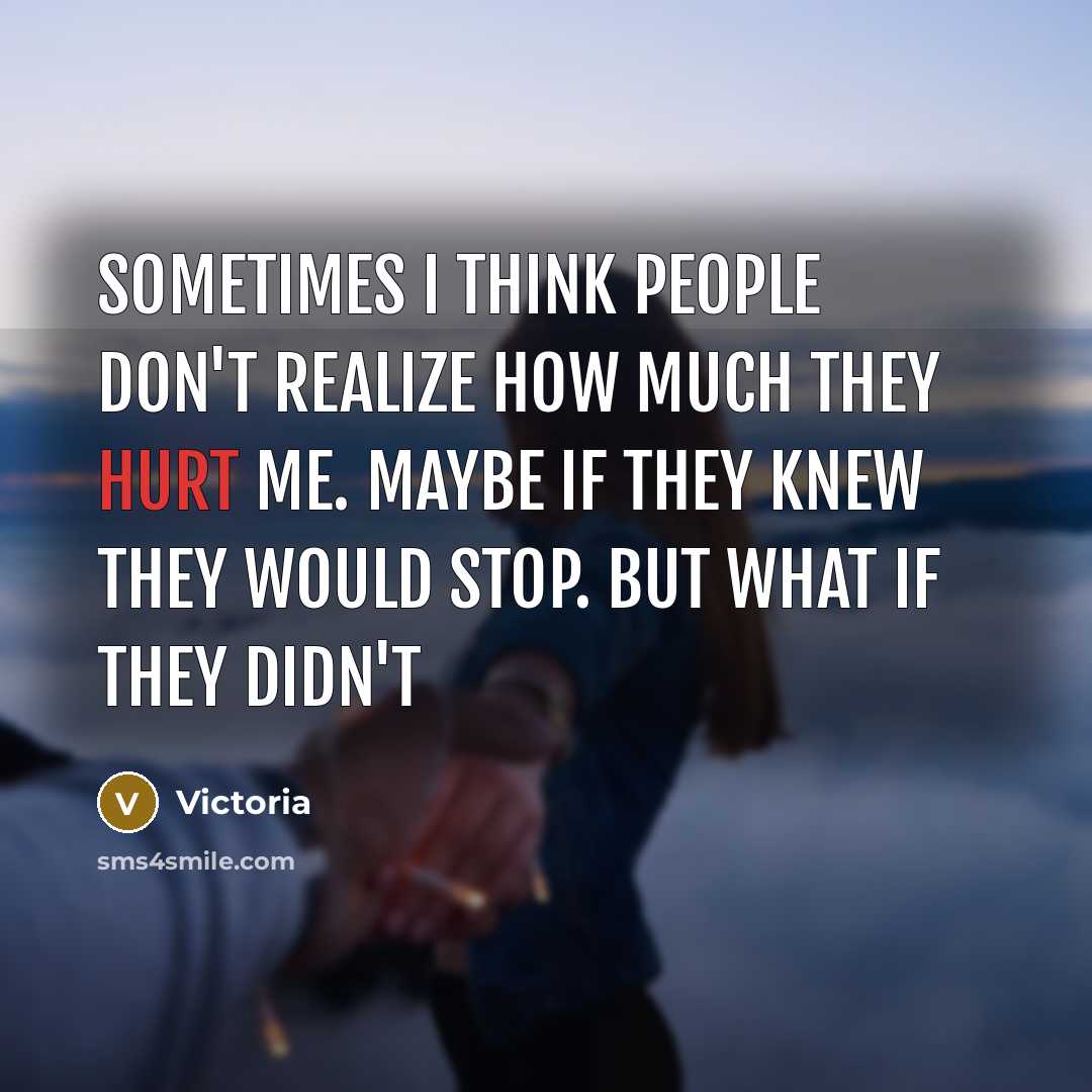 “Sometimes I think people don't realize how much they hurt me. maybe if they knew they would stop. but what if they didn't” quote by Victoria