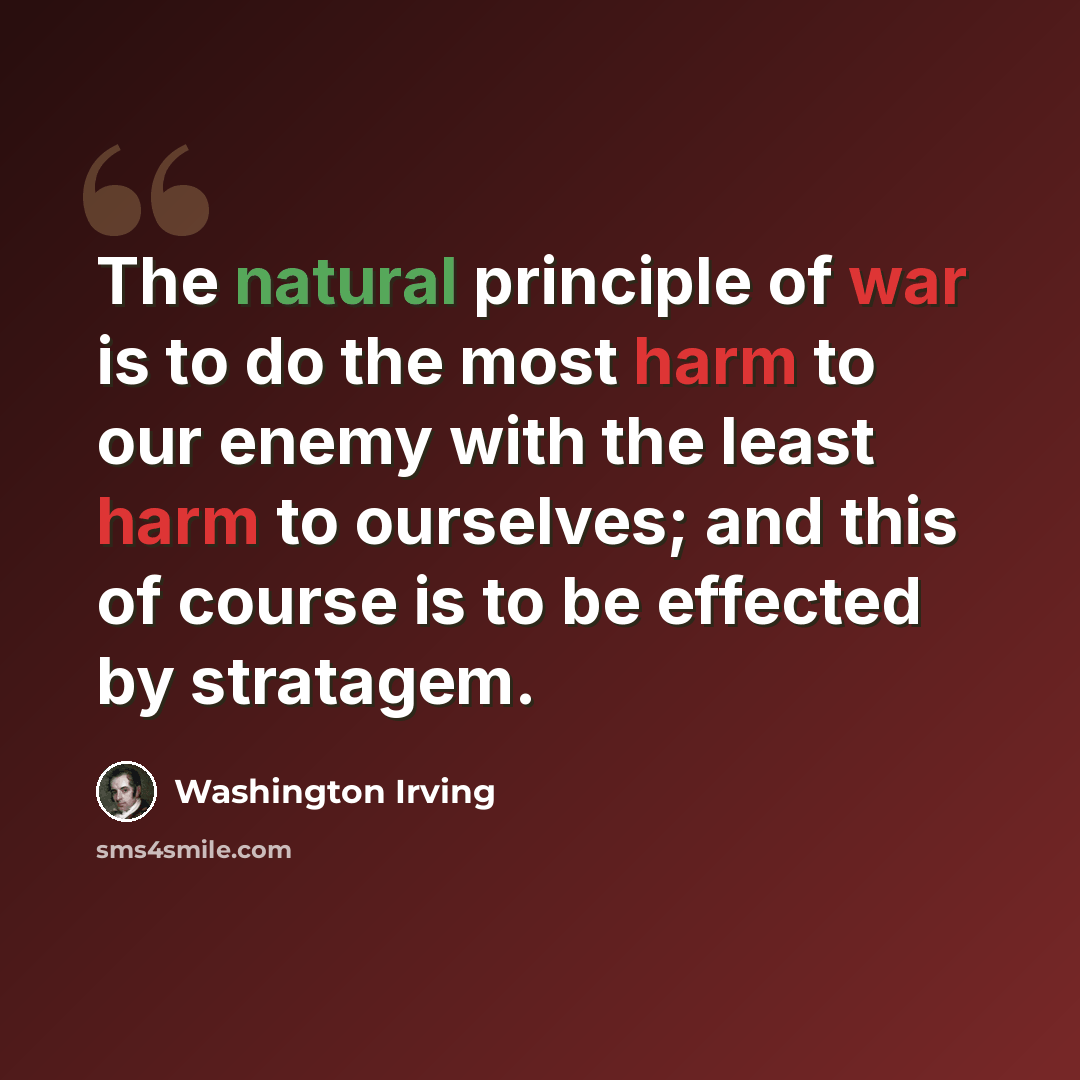 “The natural principle of war is to do the most harm to our enemy with the least harm to ourselves; and this of course is to be effected by stratagem.” quote by Washington Irving