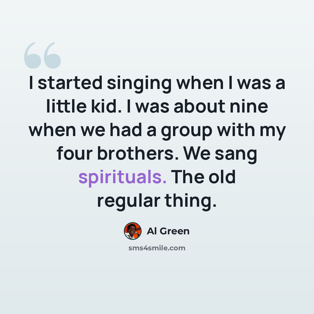 “I started singing when I was a little kid. I was about nine when we had a group with my four brothers. We sang spirituals. The old regular thing.” quote by Al Green
