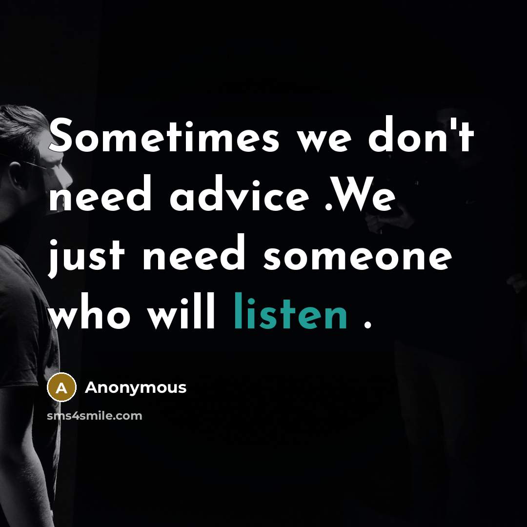 “Sometimes we don't need advice .We just need someone who will listen .” quote by Anonymous