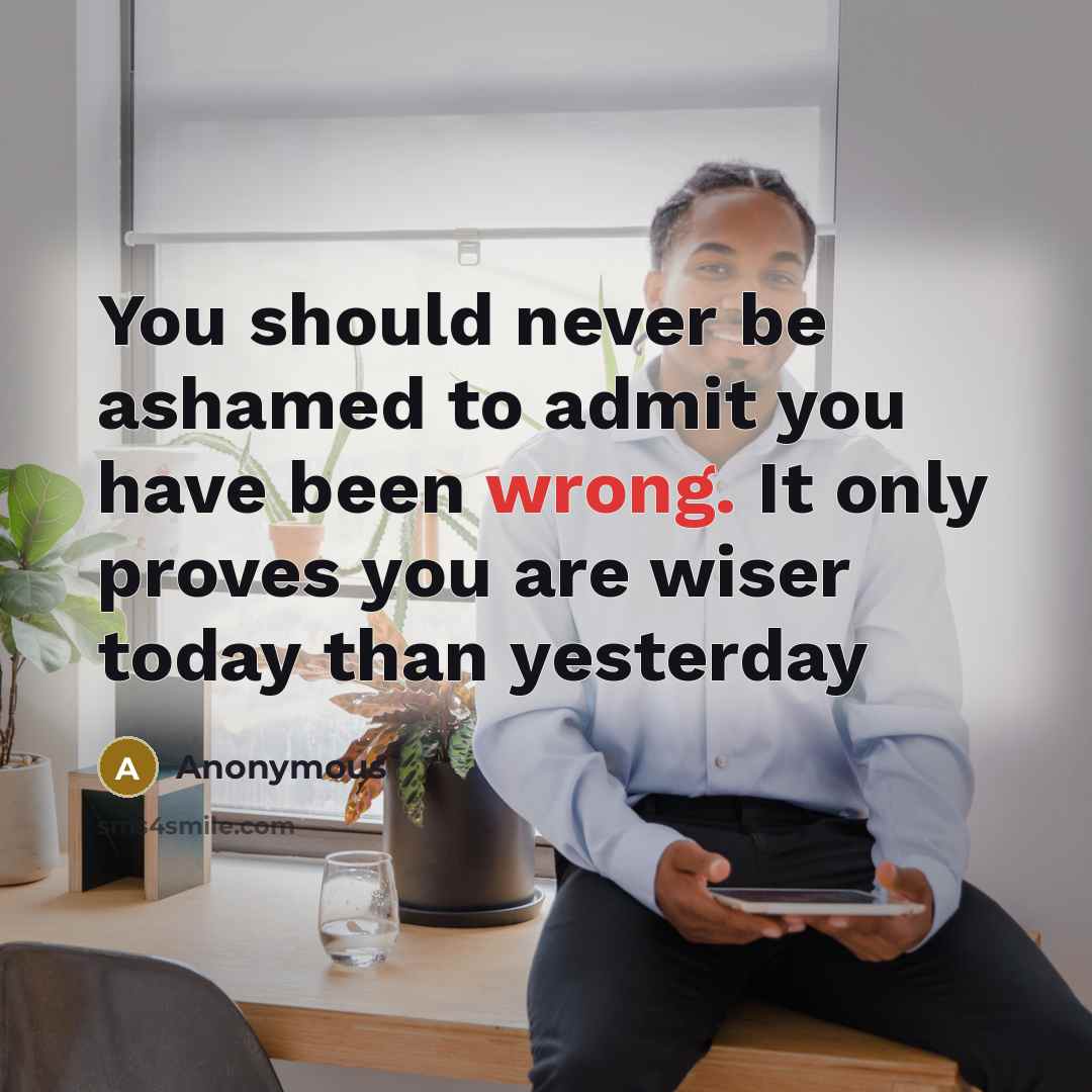 “You should never be ashamed to admit you have been wrong. It only proves you are wiser today than yesterday” quote by Anonymous