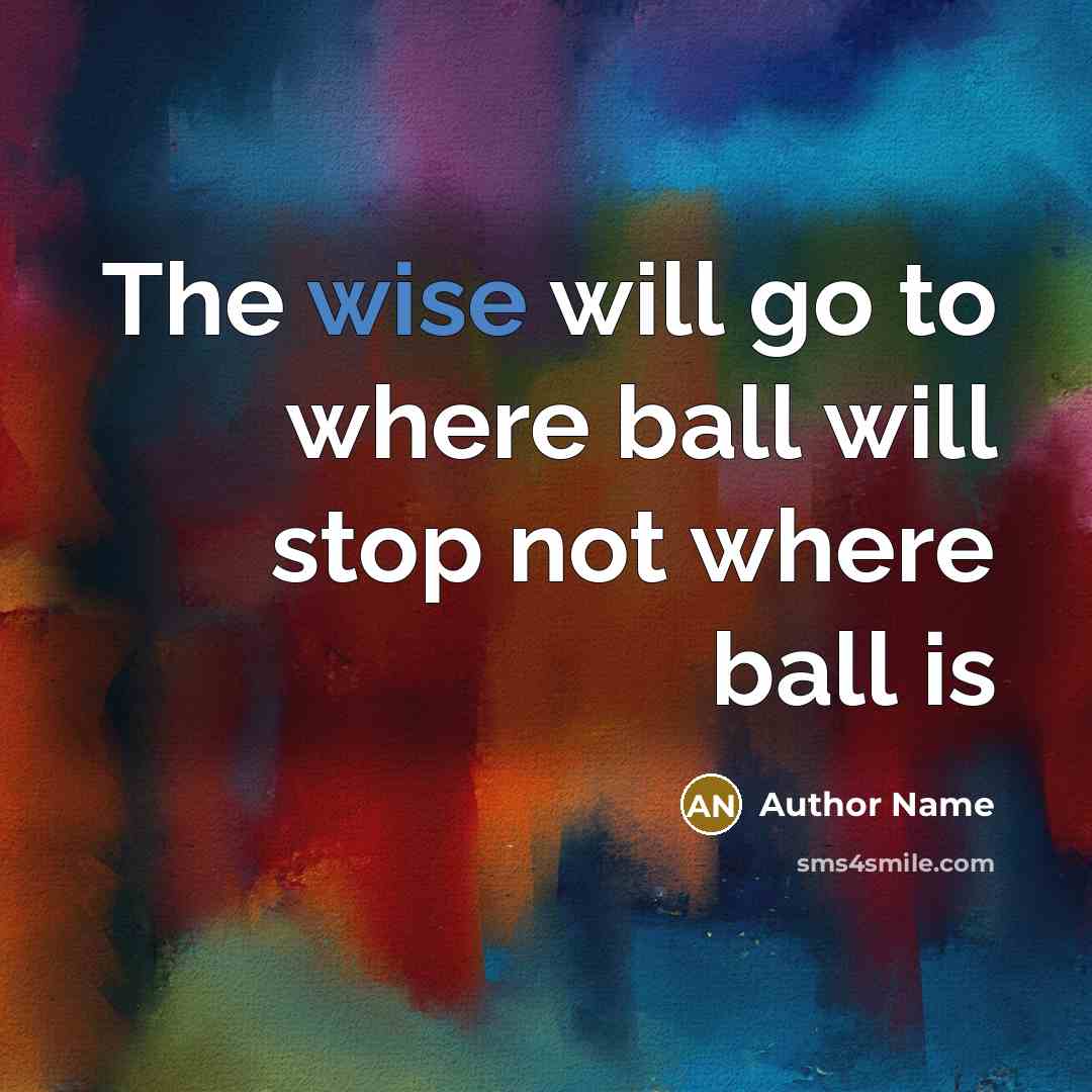 “The wise will go to where ball will stop not where ball is” quote by Author Name