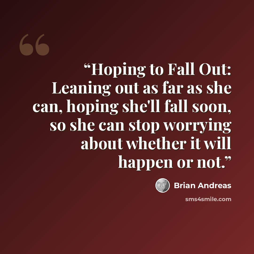 “Hoping to Fall Out: Leaning out as far as she can, hoping she'll fall soon, so she can stop worrying about whether it will happen or not.” quote by Brian Andreas