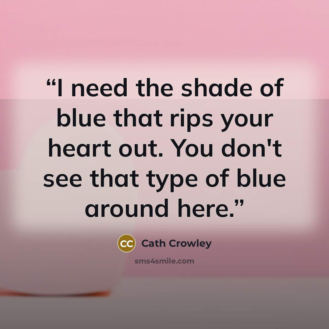 “I need the shade of blue that rips your heart out. You don't see that type of blue around here.” quote by Cath Crowley