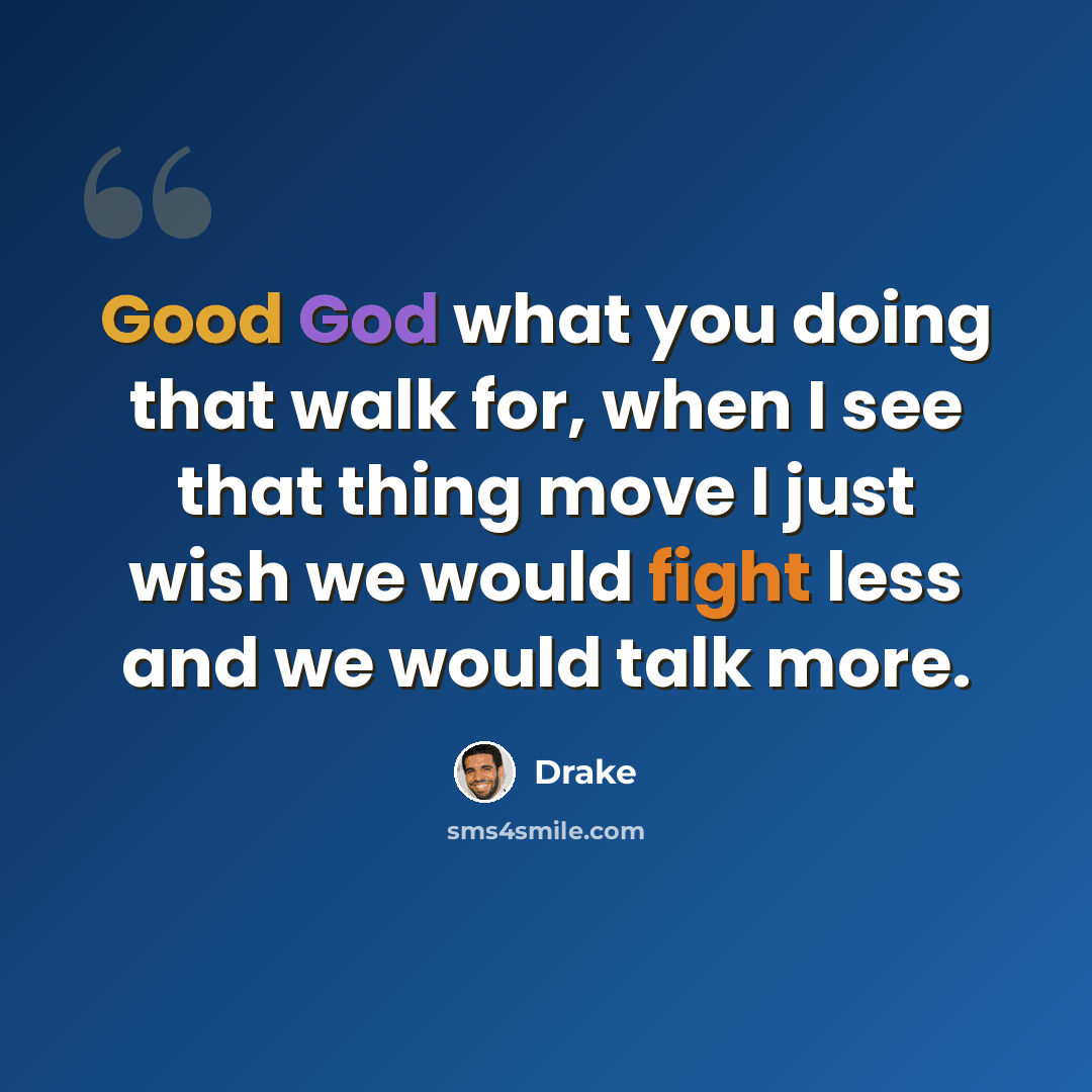 “Good God what you doing that walk for, when I see that thing move I just wish we would fight less and we would talk more.” quote by Drake