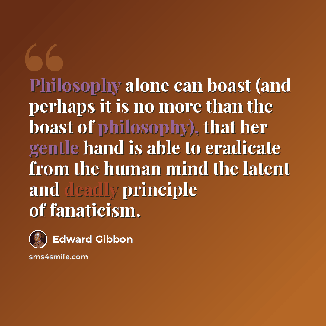 “Philosophy alone can boast (and perhaps it is no more than the boast of philosophy), that her gentle hand is able to eradicate from the human mind the latent and deadly principle of fanaticism.” quote by Edward Gibbon