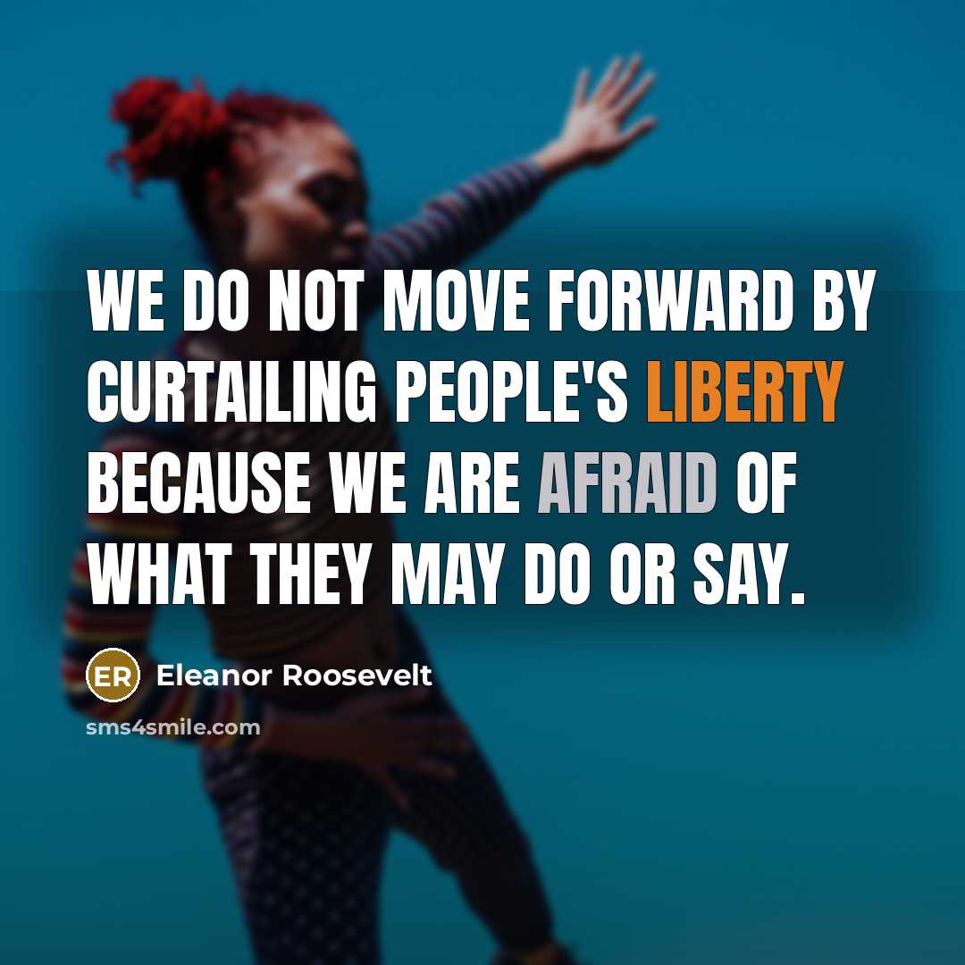 “We do not move forward by curtailing people's liberty because we are afraid of what they may do or say.” quote by Eleanor Roosevelt