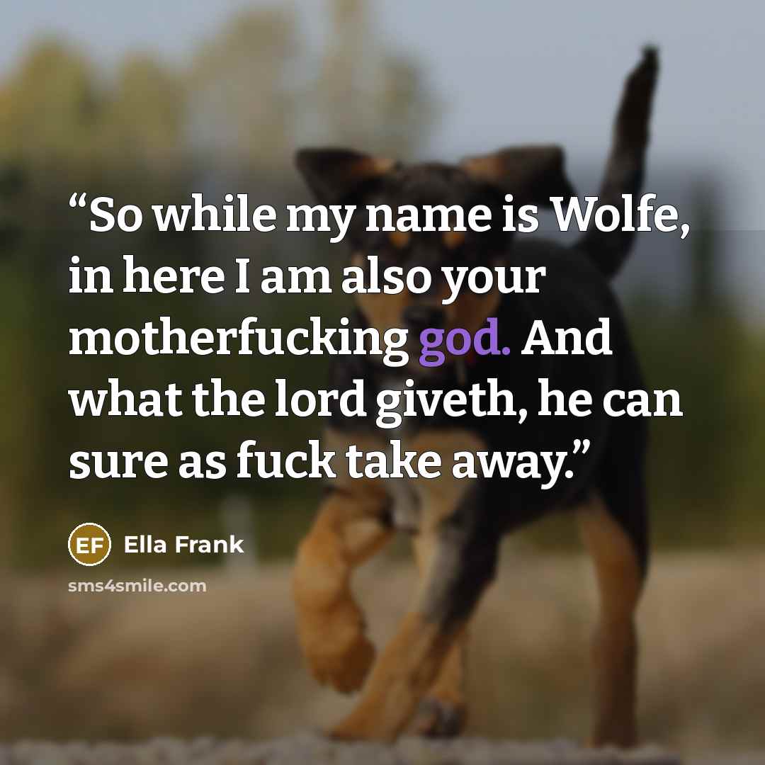 “So while my name is Wolfe, in here I am also your motherfucking god. And what the lord giveth, he can sure as fuck take away.” quote by Ella Frank