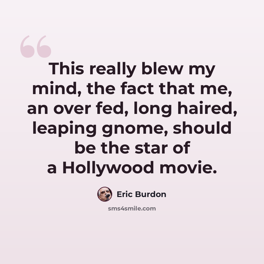 “This really blew my mind, the fact that me, an over fed, long haired, leaping gnome, should be the star of a Hollywood movie.” quote by Eric Burdon