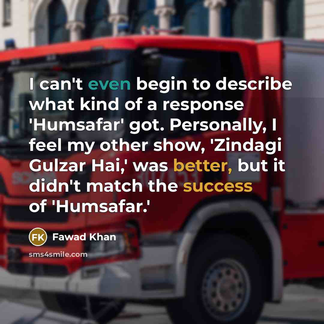 “I can't even begin to describe what kind of a response 'Humsafar' got. Personally, I feel my other show, 'Zindagi Gulzar Hai,' was better, but it didn't match the success of 'Humsafar.'” quote by Fawad Khan