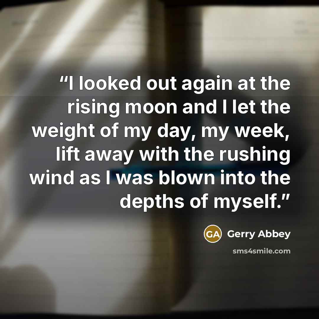 “I looked out again at the rising moon and I let the weight of my day, my week, lift away with the rushing wind as I was blown into the depths of myself.” quote by Gerry Abbey