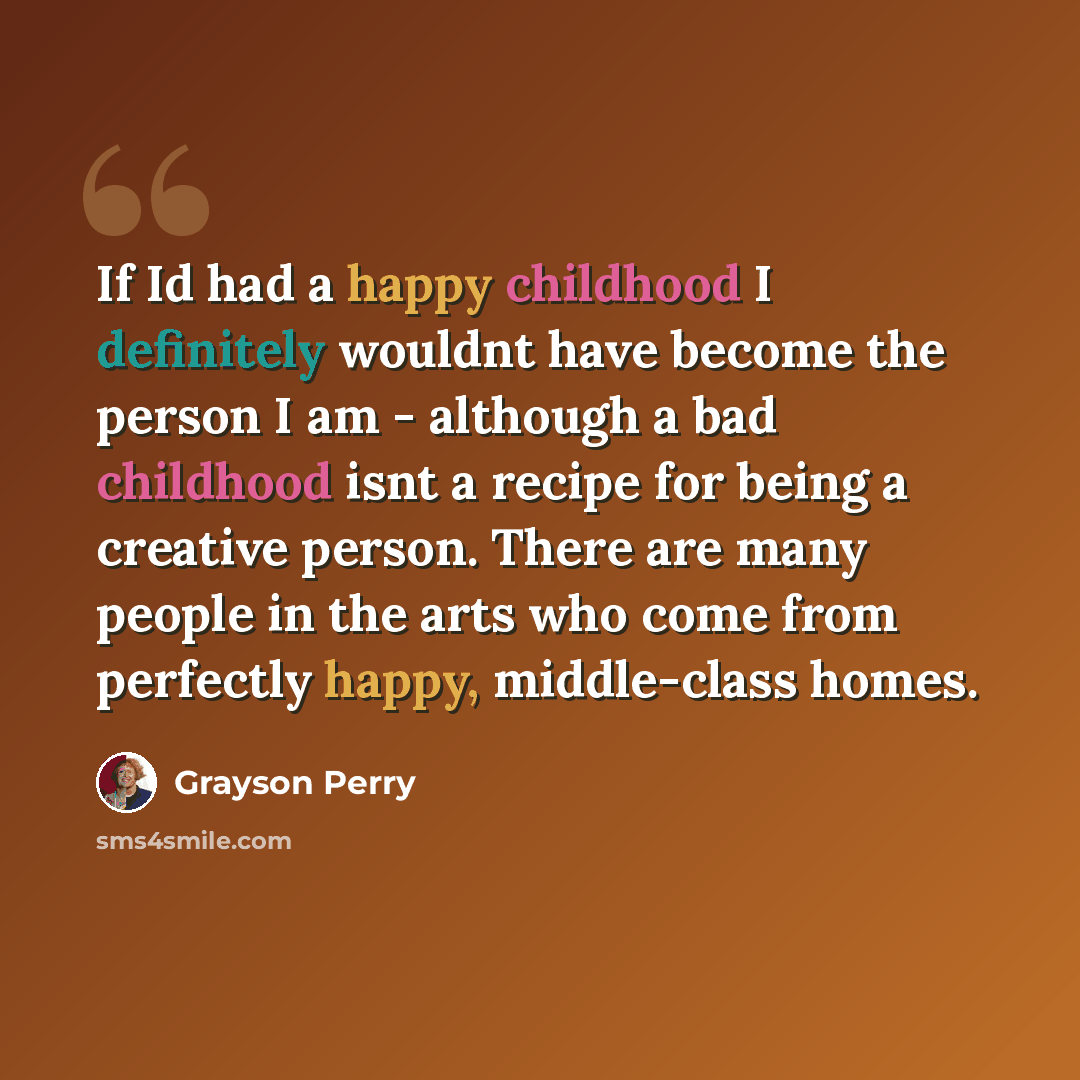 “If Id had a happy childhood I definitely wouldnt have become the person I am - although a bad childhood isnt a recipe for being a creative person. There are many people in the arts who come from perfectly happy, middle-class homes.” quote by Grayson Perry