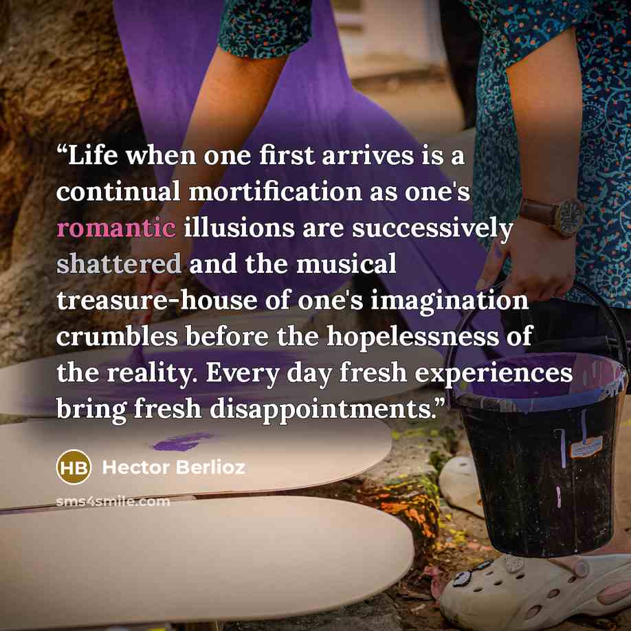 “Life when one first arrives is a continual mortification as one's romantic illusions are successively shattered and the musical treasure-house of one's imagination crumbles before the hopelessness of the reality. Every day fresh experiences bring fresh disappointments.” quote by Hector Berlioz