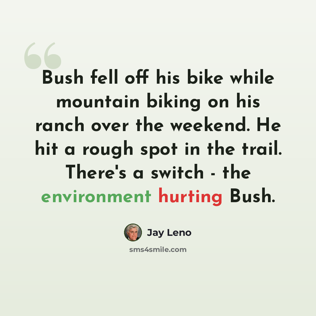 “Bush fell off his bike while mountain biking on his ranch over the weekend. He hit a rough spot in the trail. There's a switch - the environment hurting Bush.” quote by Jay Leno