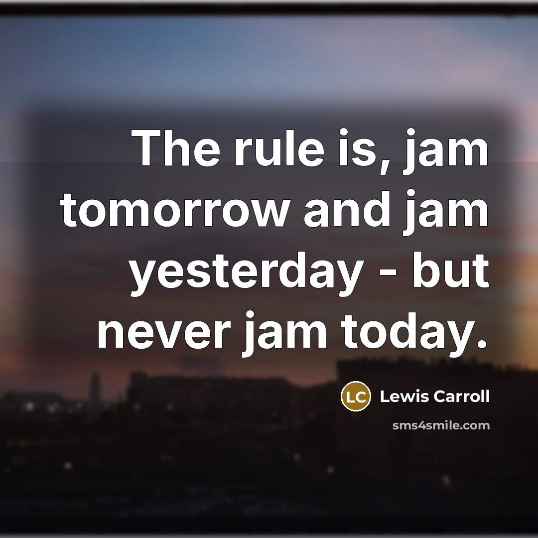 “The rule is, jam tomorrow and jam yesterday - but never jam today.” quote by Lewis Carroll