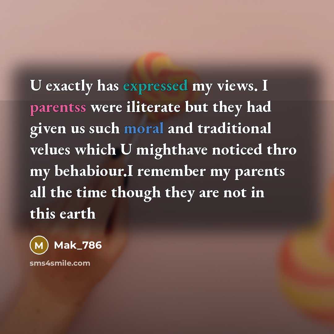 “U exactly has expressed my views. I parentss were iliterate but they had given us such moral and traditional velues which U mighthave noticed thro my behabiour.I remember my parents all the time though they are not in this earth” quote by Mak_786