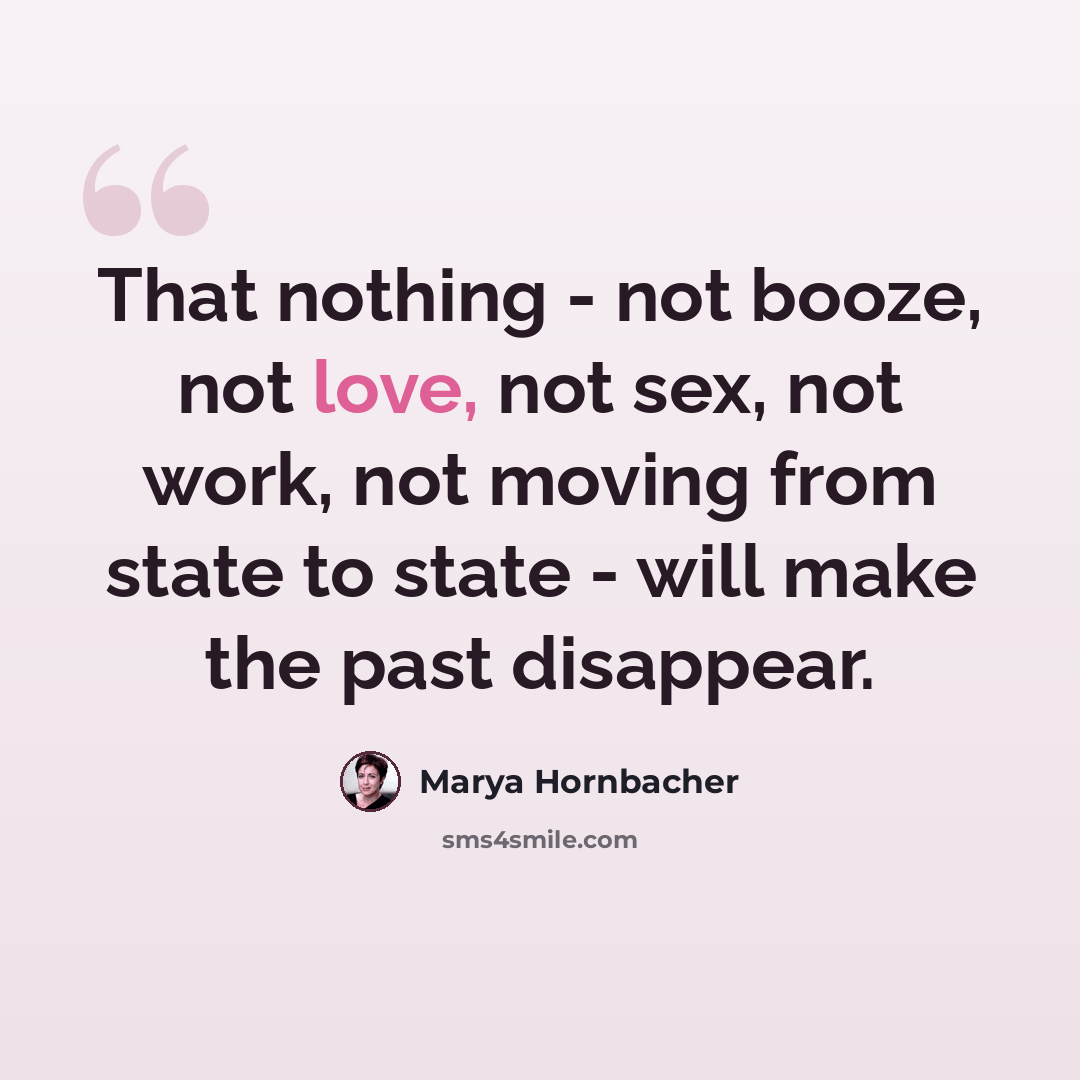 “That nothing - not booze, not love, not sex, not work, not moving from state to state - will make the past disappear.” quote by Marya Hornbacher