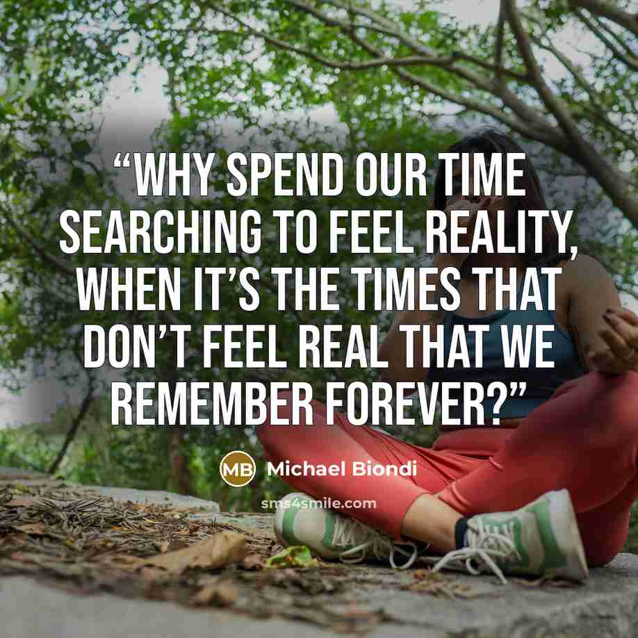 “Why spend our time searching to feel reality, when it’s the times that don’t feel real that we remember forever?” quote by Michael Biondi