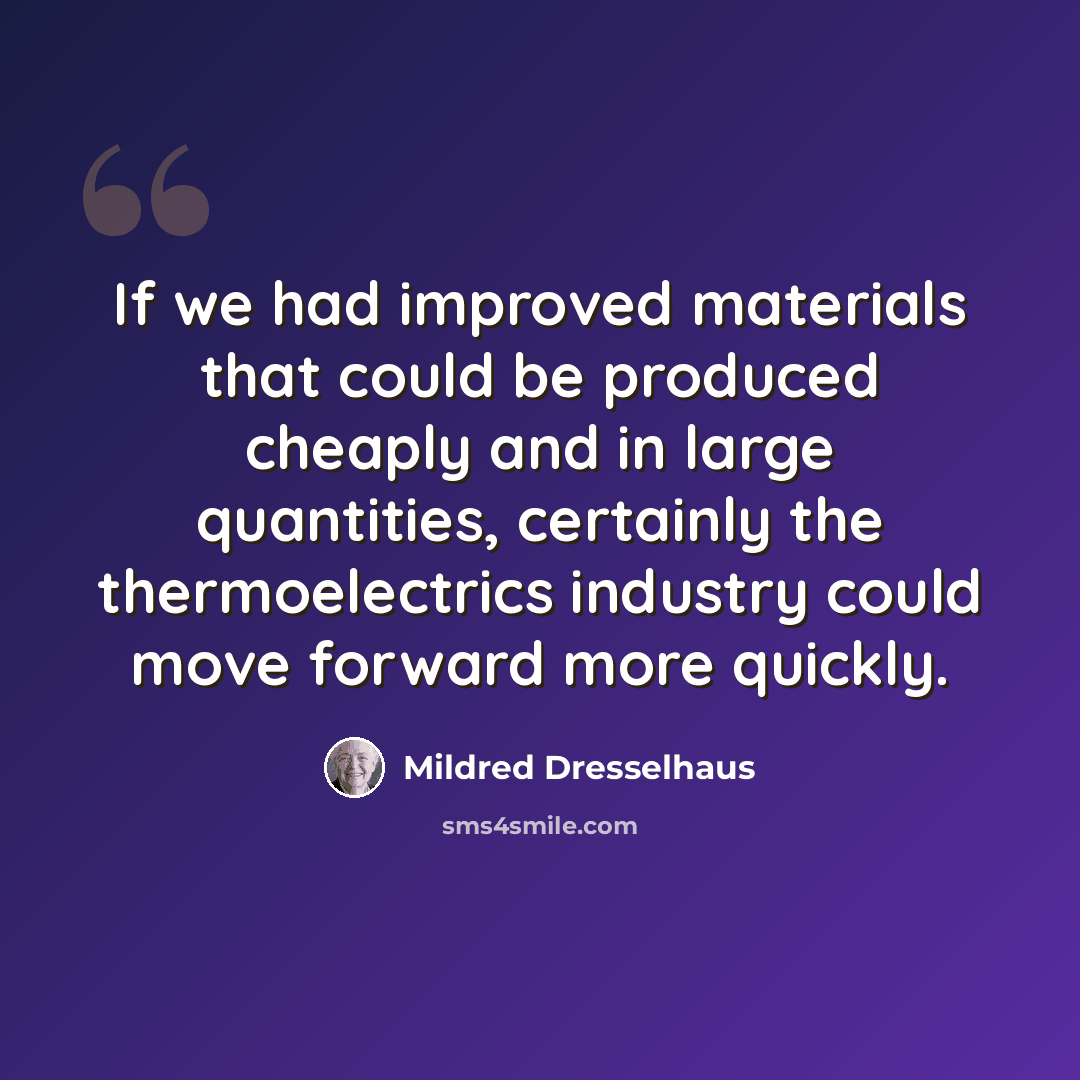 “If we had improved materials that could be produced cheaply and in large quantities, certainly the thermoelectrics industry could move forward more quickly.” quote by Mildred Dresselhaus